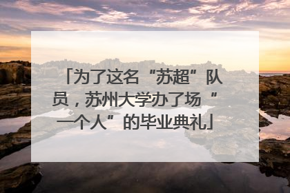 为了这名“苏超”队员，苏州大学办了场“一个人”的毕业典礼