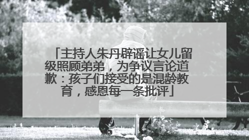 主持人朱丹辟谣让女儿留级照顾弟弟，为争议言论道歉：孩子们接受的是混龄教育，感恩每一条批评
