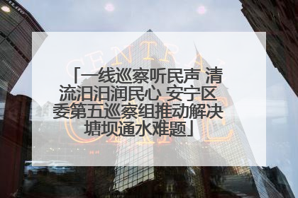 一线巡察听民声 清流汨汨润民心 安宁区委第五巡察组推动解决塘坝通水难题