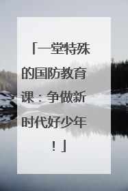 一堂特殊的国防教育课：争做新时代好少年！