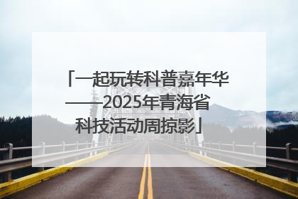 一起玩转科普嘉年华——2025年青海省科技活动周掠影