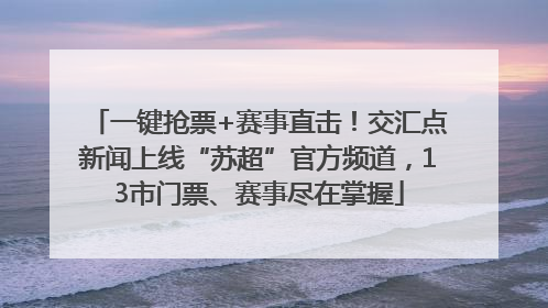 一键抢票+赛事直击！交汇点新闻上线“苏超”官方频道，13市门票、赛事尽在掌握
