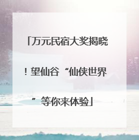 万元民宿大奖揭晓！望仙谷“仙侠世界”等你来体验