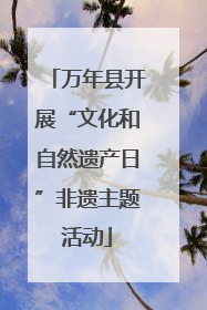 万年县开展“文化和自然遗产日”非遗主题活动
