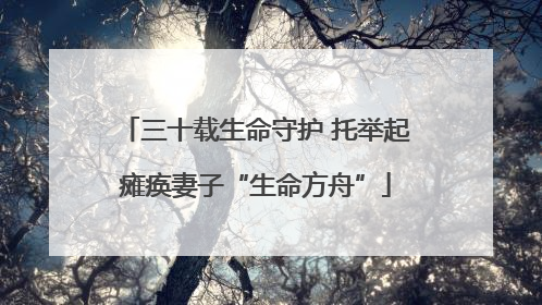 三十载生命守护 托举起瘫痪妻子“生命方舟”