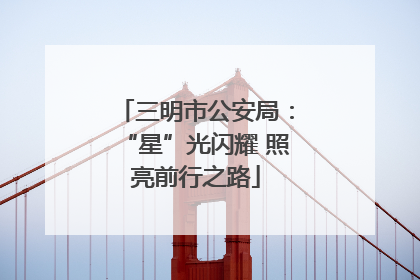三明市公安局：“星”光闪耀 照亮前行之路