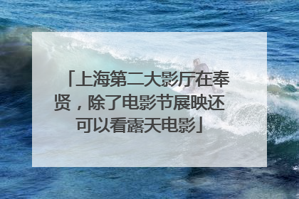 上海第二大影厅在奉贤，除了电影节展映还可以看露天电影