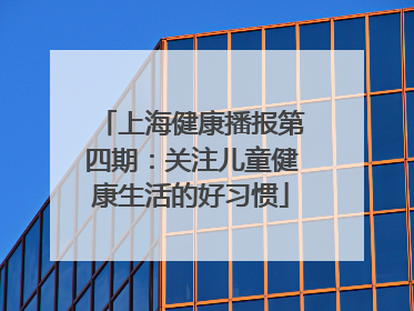 上海健康播报第四期：关注儿童健康生活的好习惯