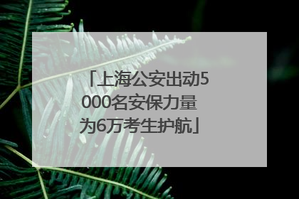 上海公安出动5000名安保力量为6万考生护航