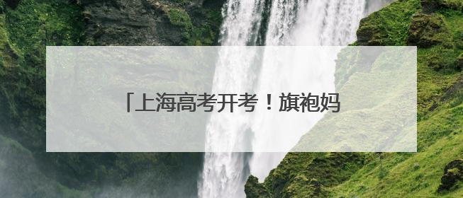上海高考开考！旗袍妈妈抱“葵”加持，送考老师“兜底”收手机