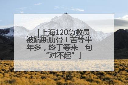 上海120急救员被踹断肋骨！苦等半年多，终于等来一句“对不起”