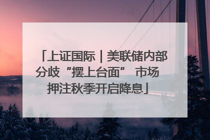 上证国际｜美联储内部分歧“摆上台面” 市场押注秋季开启降息
