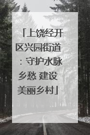 上饶经开区兴园街道：守护水脉乡愁 建设美丽乡村
