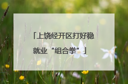 上饶经开区打好稳就业“组合拳”