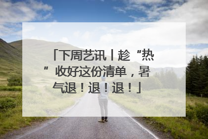 下周艺讯丨趁“热”收好这份清单，暑气退！退！退！