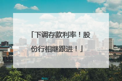 下调存款利率！股份行相继跟进！