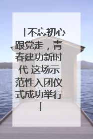 不忘初心跟党走，青春建功新时代 这场示范性入团仪式成功举行