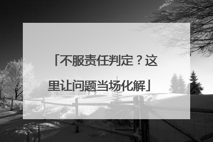 不服责任判定？这里让问题当场化解