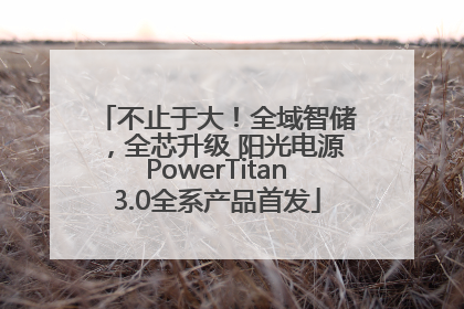 不止于大！全域智储，全芯升级 阳光电源PowerTitan3.0全系产品首发