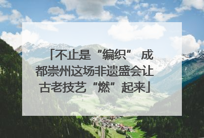 不止是“编织” 成都崇州这场非遗盛会让古老技艺“燃”起来
