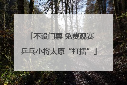 不设门票 免费观赛 乒乓小将太原“打擂”