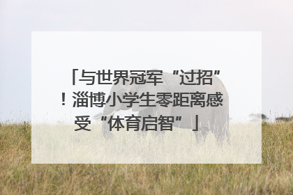 与世界冠军“过招”！淄博小学生零距离感受“体育启智”