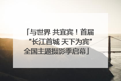 与世界 共宜宾！首届“长江首城 天下为宾”全国主题摄影季启幕