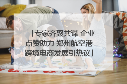 专家齐聚共谋 企业点赞助力 郑州航空港跨境电商发展引热议