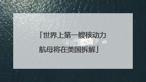 世界上第一艘核动力航母将在美国拆解