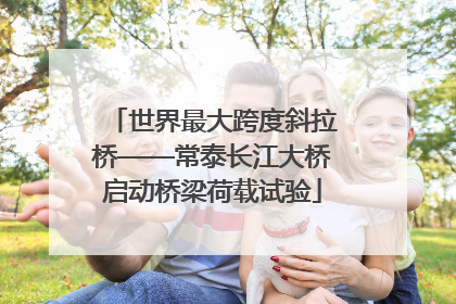 世界最大跨度斜拉桥——常泰长江大桥启动桥梁荷载试验