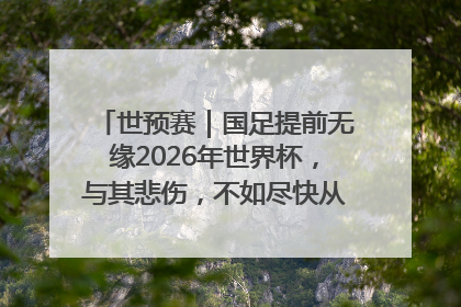 世预赛｜国足提前无缘2026年世界杯，与其悲伤，不如尽快从选帅开始重建