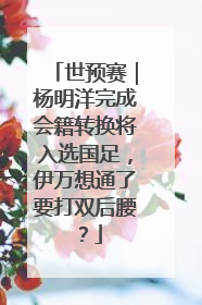 世预赛｜杨明洋完成会籍转换将入选国足，伊万想通了要打双后腰？