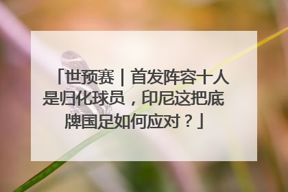 世预赛｜首发阵容十人是归化球员，印尼这把底牌国足如何应对？