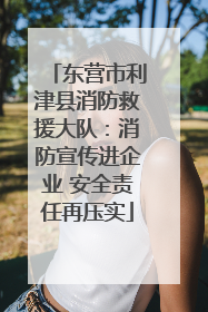东营市利津县消防救援大队：消防宣传进企业 安全责任再压实