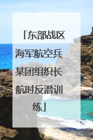 东部战区海军航空兵某团组织长航时反潜训练