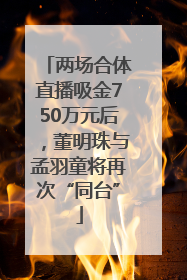 两场合体直播吸金750万元后，董明珠与孟羽童将再次“同台”