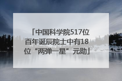 中国科学院517位百年诞辰院士中有18位“两弹一星”元勋