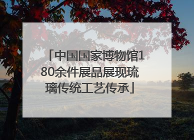 中国国家博物馆180余件展品展现琉璃传统工艺传承