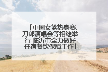 中国女篮热身赛、刀郎演唱会等相继举行 临沂市全力做好住宿餐饮保障工作
