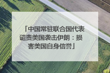 中国常驻联合国代表谴责美国袭击伊朗：损害美国自身信誉