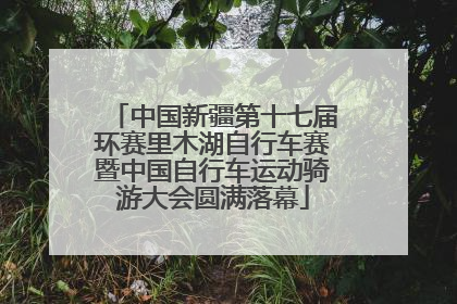 中国新疆第十七届环赛里木湖自行车赛暨中国自行车运动骑游大会圆满落幕
