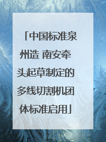 中国标准泉州造 南安牵头起草制定的多线切割机团体标准启用