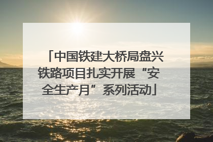 中国铁建大桥局盘兴铁路项目扎实开展“安全生产月”系列活动