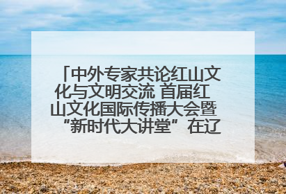 中外专家共论红山文化与文明交流 首届红山文化国际传播大会暨“新时代大讲堂”在辽宁朝阳举办