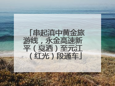 串起滇中黄金旅游线，永金高速新平（戛洒）至元江（红光）段通车