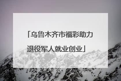乌鲁木齐市福彩助力退役军人就业创业