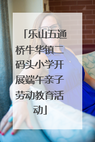 乐山五通桥牛华镇二码头小学开展端午亲子劳动教育活动