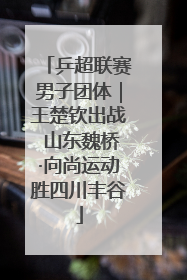 乒超联赛男子团体｜王楚钦出战 山东魏桥·向尚运动胜四川丰谷