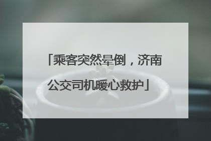 乘客突然晕倒，济南公交司机暖心救护