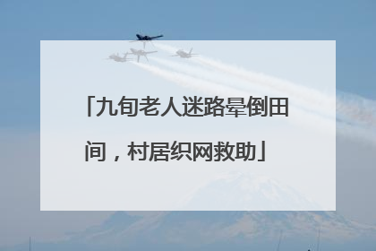 九旬老人迷路晕倒田间，村居织网救助